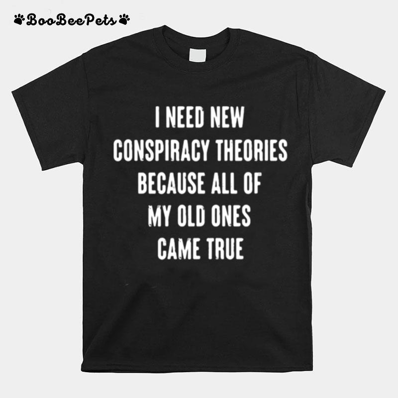 I Need New Conspiracy Theories Because All Of My Old Ones Came True T-Shirt