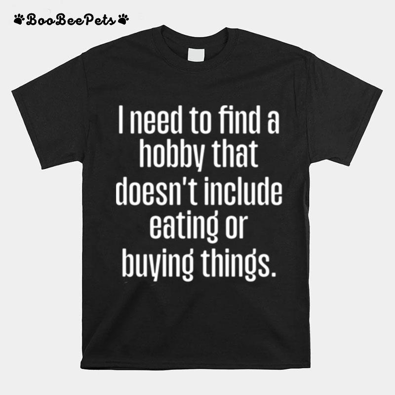 I Need To Find A Hobby That Doesnt Include Eating Or Buying Things T-Shirt