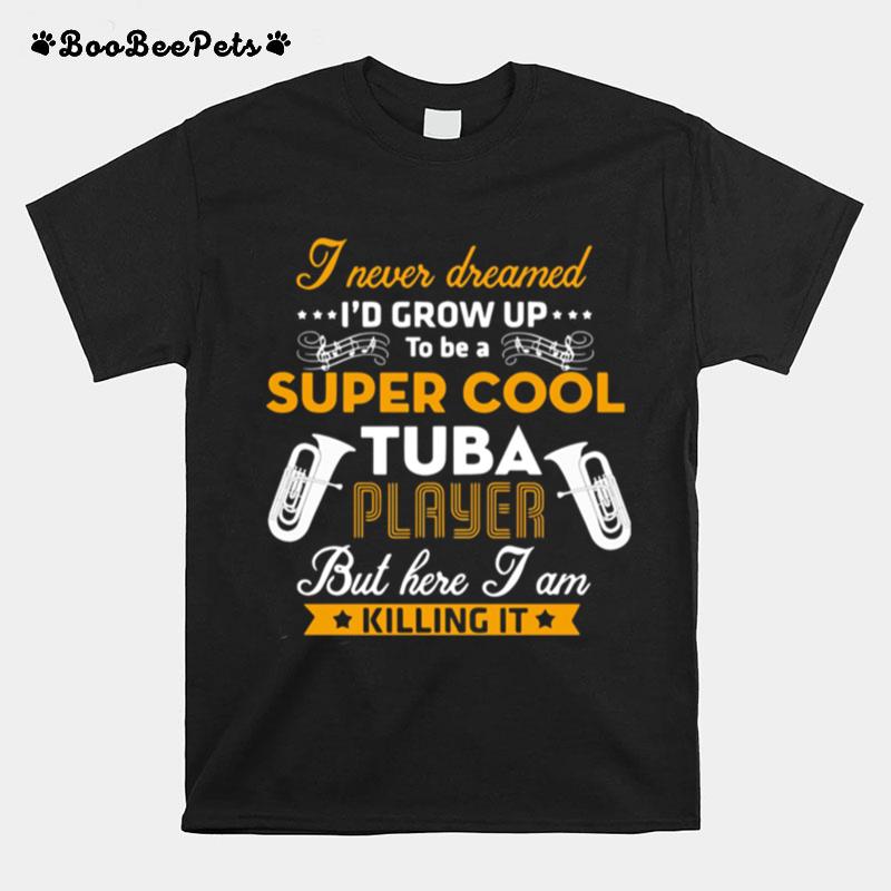 I Never Dreamed I%E2%80%99D Grow Up To Be A Super Cool Tuba Player But Here I Am Killing It T-Shirt