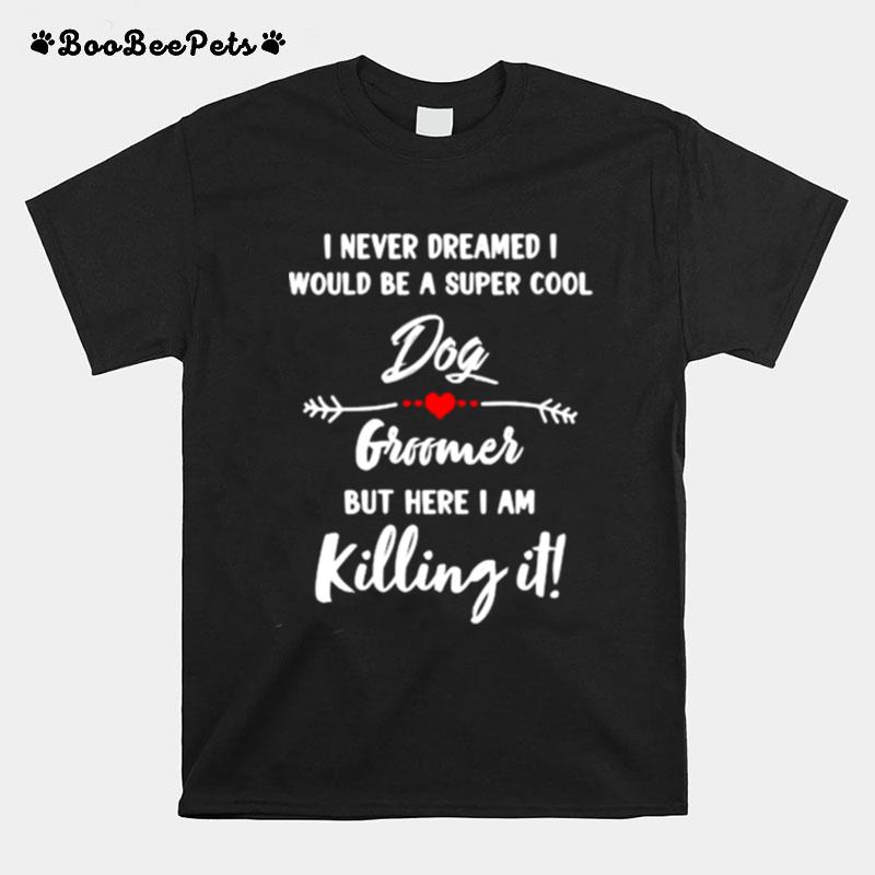 I Never Dreamed I Would Be A Super Cool Dog Groomer But Here I Am Killing It T-Shirt