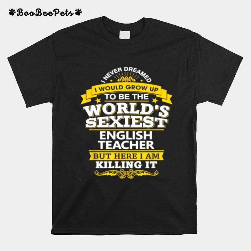 I Never Dreamed I Would Grow Up To Be The Worlds Sexiest English Teacher T-Shirt