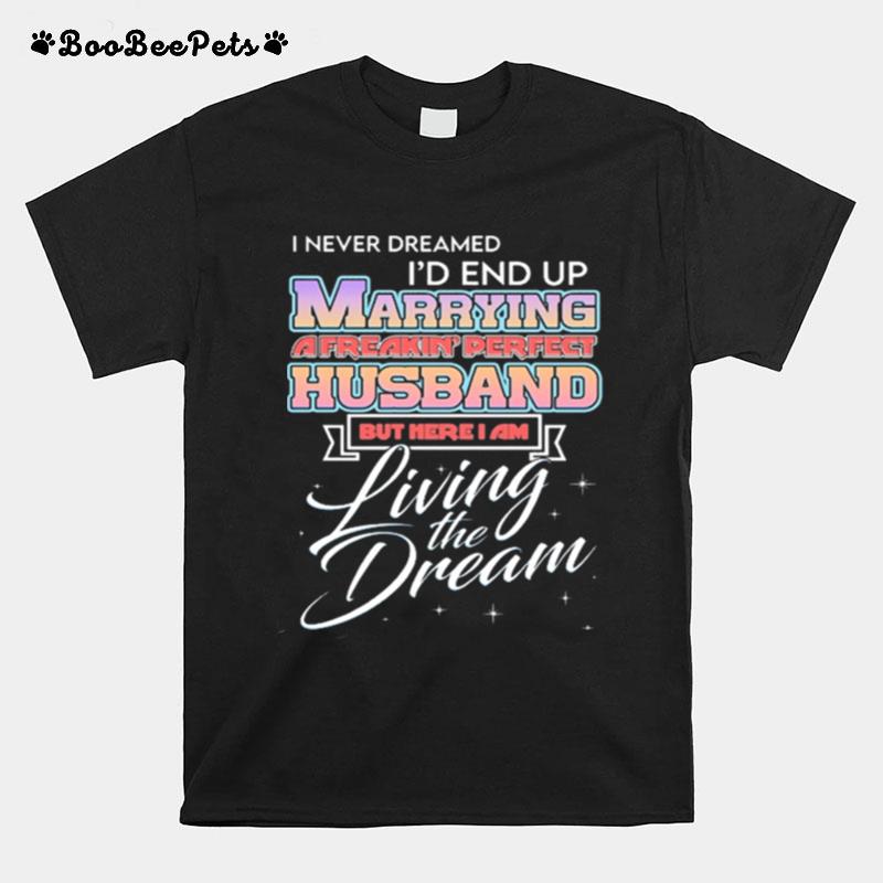 I Never Dreamed Id End Up Marrying A Freaking Perfect Husband But Here I Am Living The Dream T-Shirt