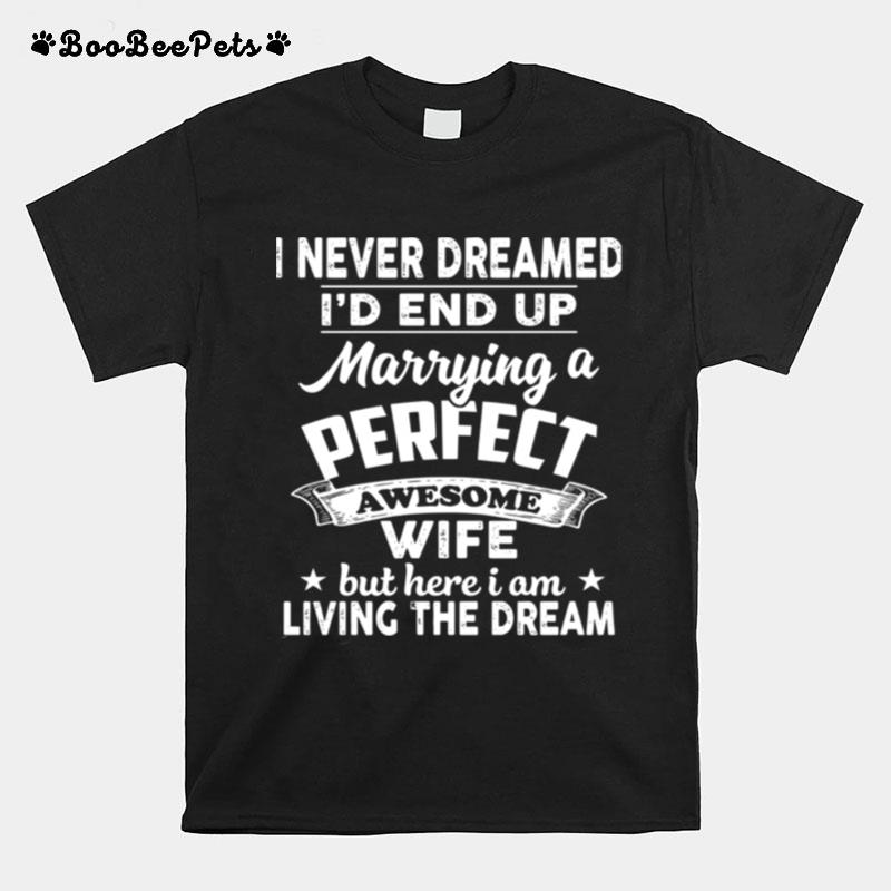 I Never Dreamed Id End Up Marrying A Perfect Awesome Wife But Here I Am Living The Dream T-Shirt