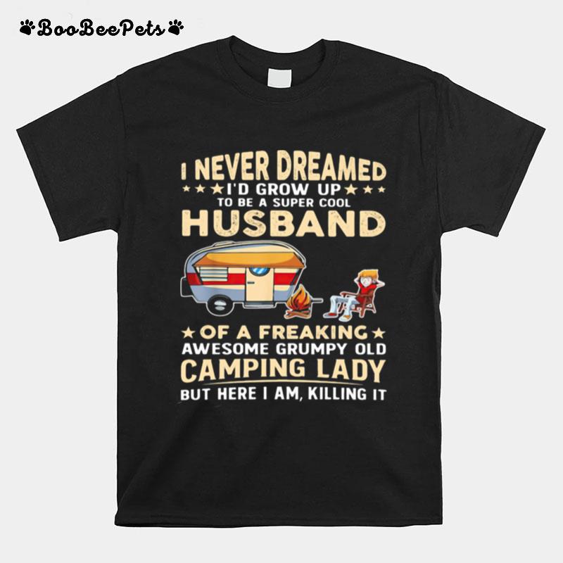 I Never Dreamed Id Grow Up Husband Of A Freaking Awesome Grumy Old Camping Lady But Here I Am Killing It T-Shirt