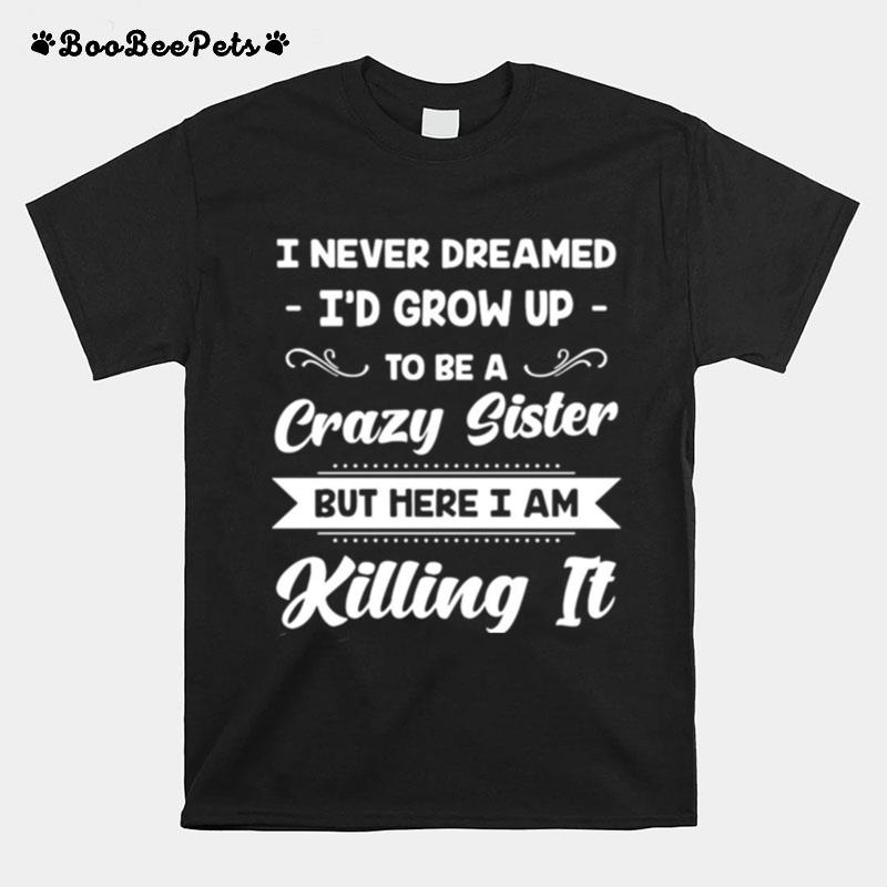 I Never Dreamed Id Grow Up To Be A Crazy Sister But Here I Am Killing It T-Shirt