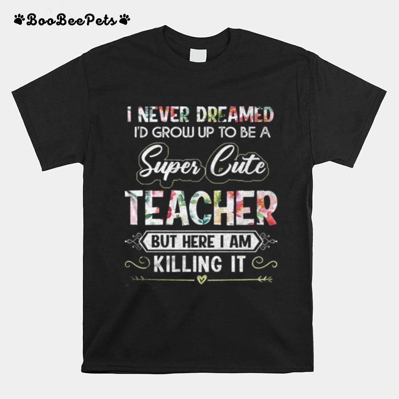 I Never Dreamed Id Grow Up To Be A Super Cute Teacher But Here I Am Killing It T-Shirt