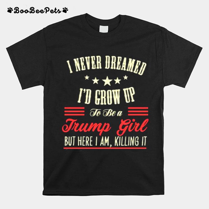 I Never Dreamed Id Grow Up To Be A Trump Girl But Here I Am Killing It T-Shirt