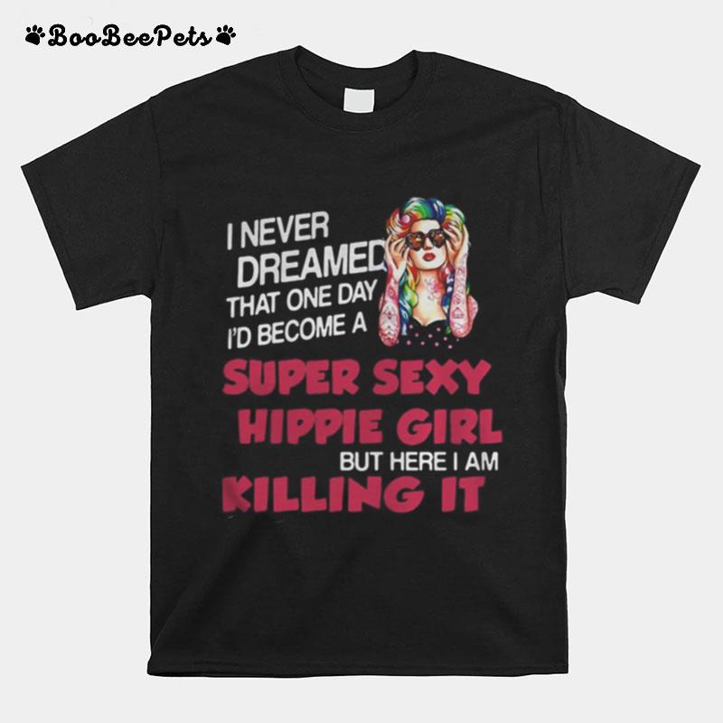 I Never Dreamed That One Day I%E2%80%99D Become A Super Sexy Hippie Girl But Here I Am Killing It T-Shirt