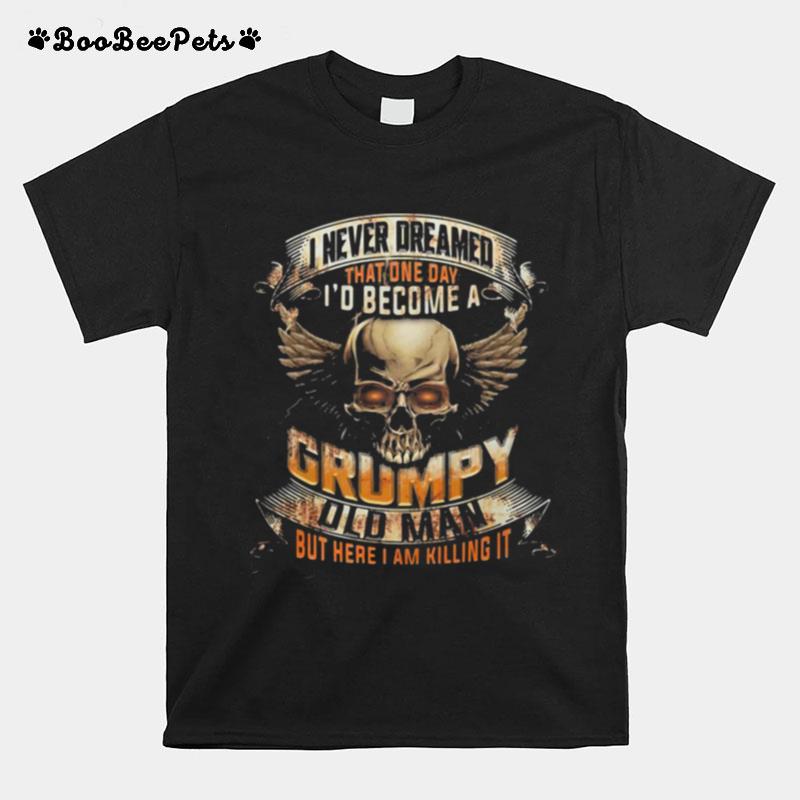 I Never Dreamed That One Day Id Become A Grumpy Old Man But Here I Am Killing It Skull T-Shirt