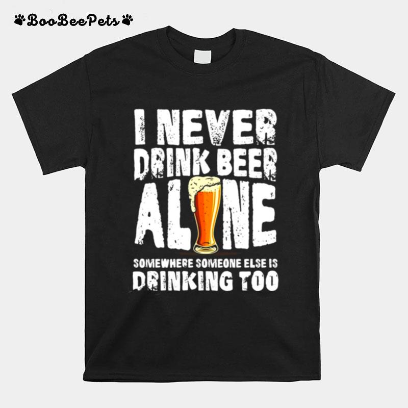 I Never Drink Beer Alone Somewhere Someone Else Is Drinking Too T-Shirt