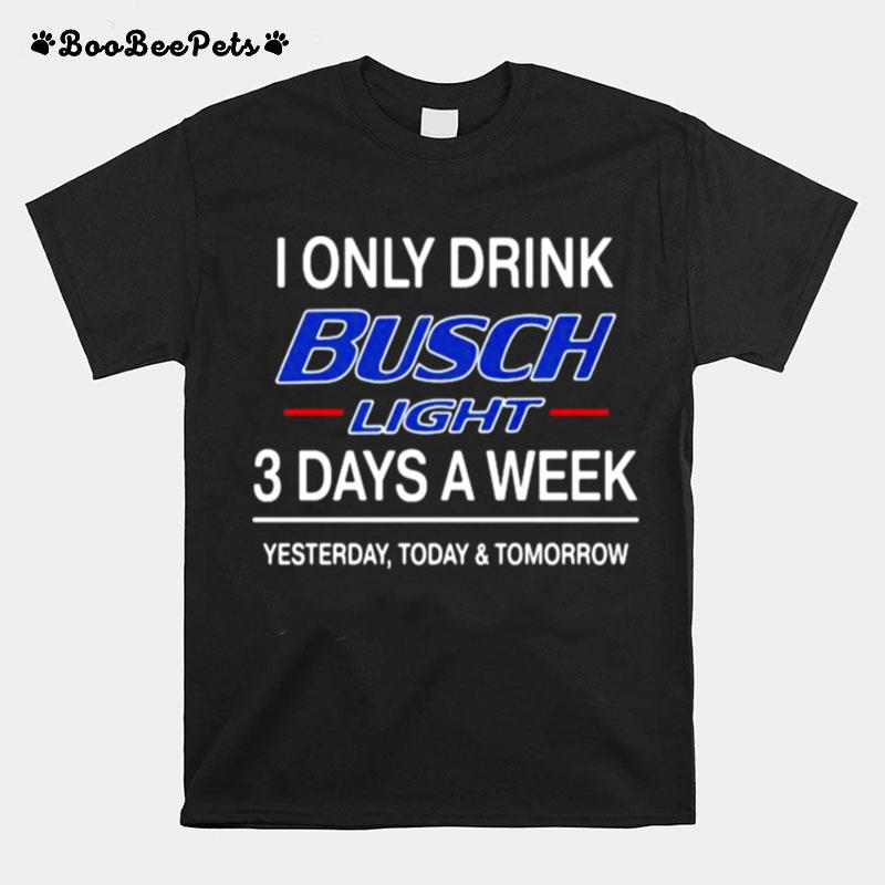 I Only Drink Busch Light 3 Days A Week Yesterday Today Tomorrow T-Shirt