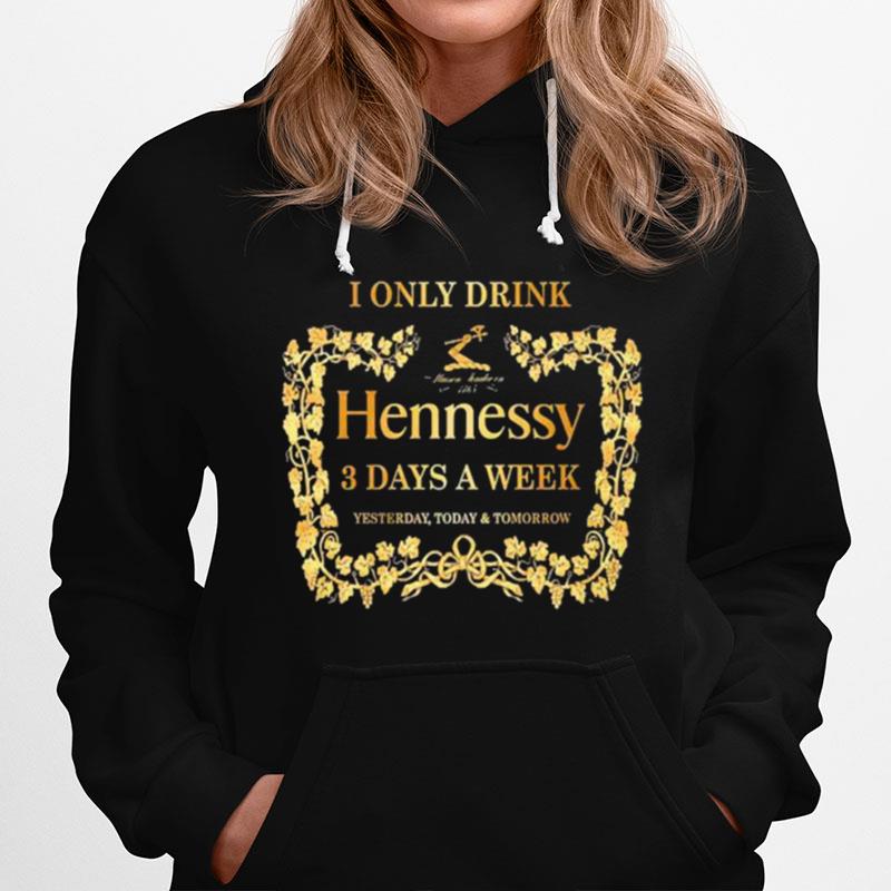 I Only Drink Hennessy 3 Days A Week Yesterday Today And Tomorrow Hoodie