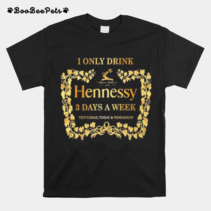 I Only Drink Hennessy 3 Days A Week Yesterday Today And Tomorrow T-Shirt