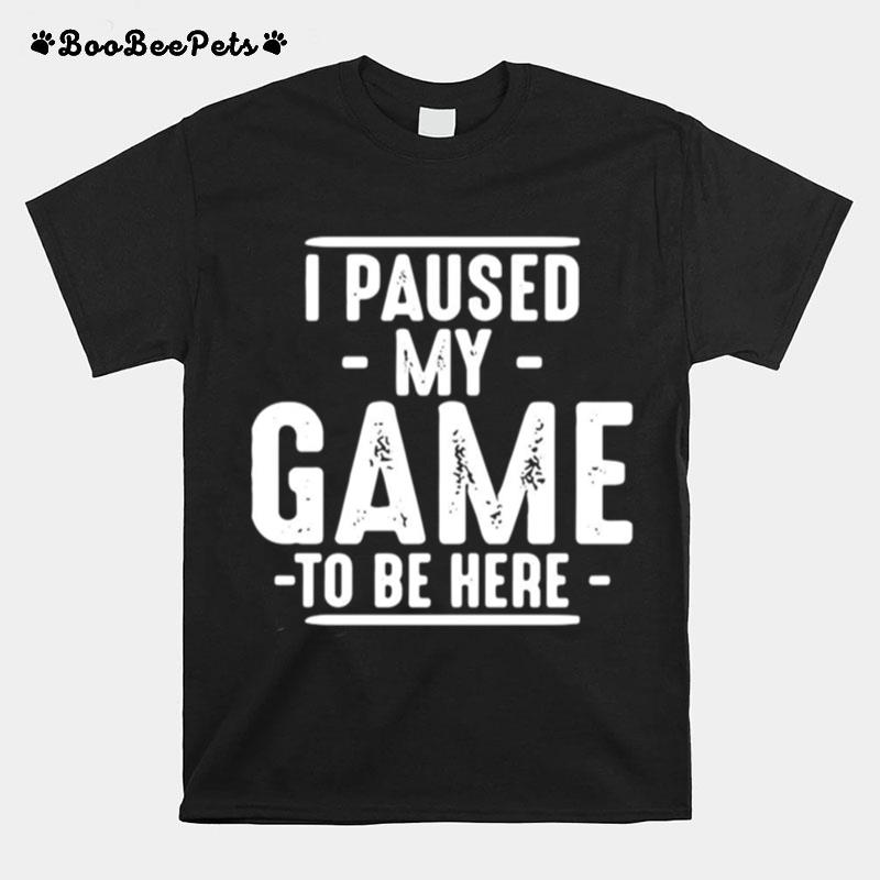 I Paused My Game To Be Here Graphic Novelty Sarcastic T-Shirt