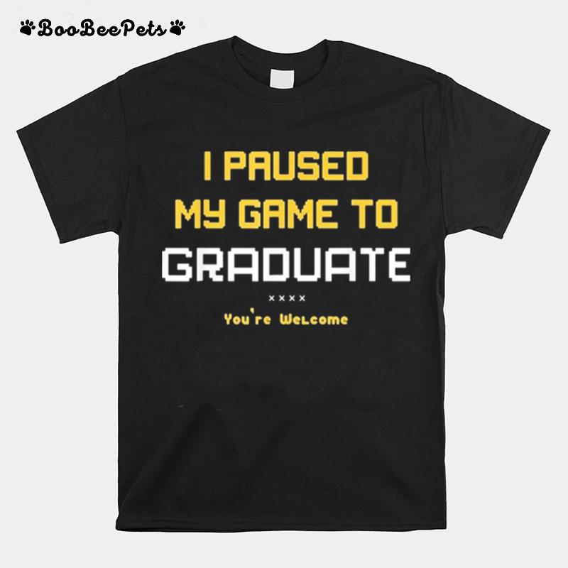 I Paused My Game To Graduate Youre Welcome T-Shirt