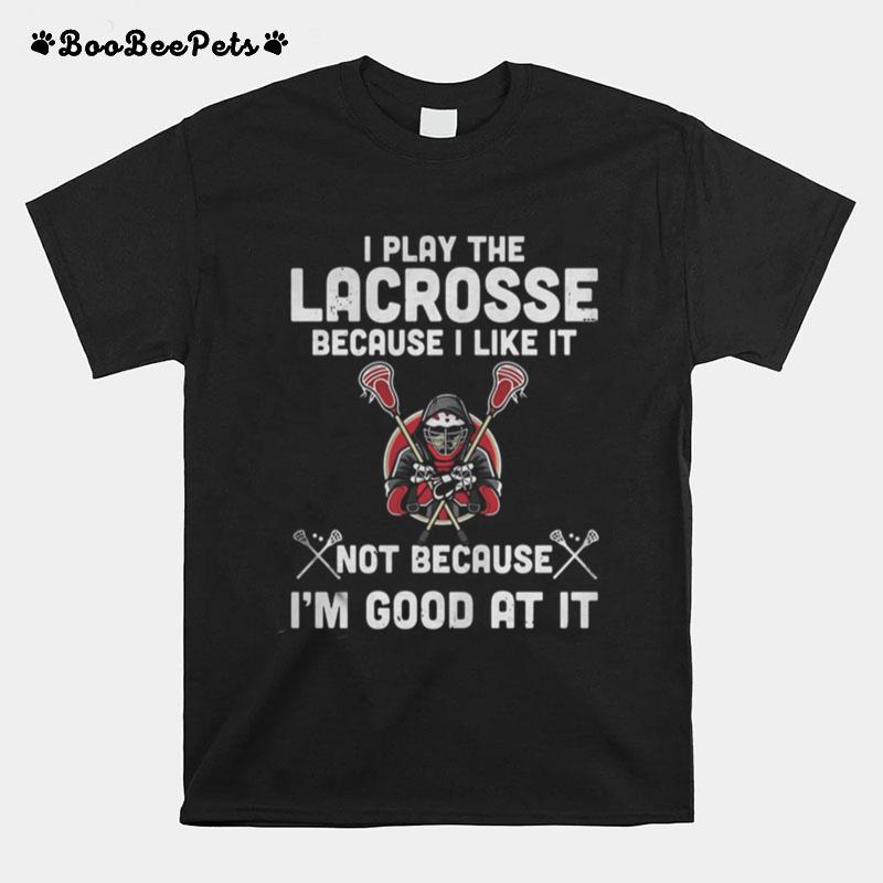 I Play The Lacrosse Because I Like It Not Because I%E2%80%99M Good At It T-Shirt