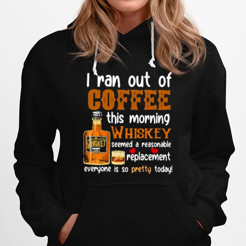 I Ran Out Of Coffee This Morning Whiskey Seemed A Reasonable Replacement Everyone Is So Pretty Today Hoodie