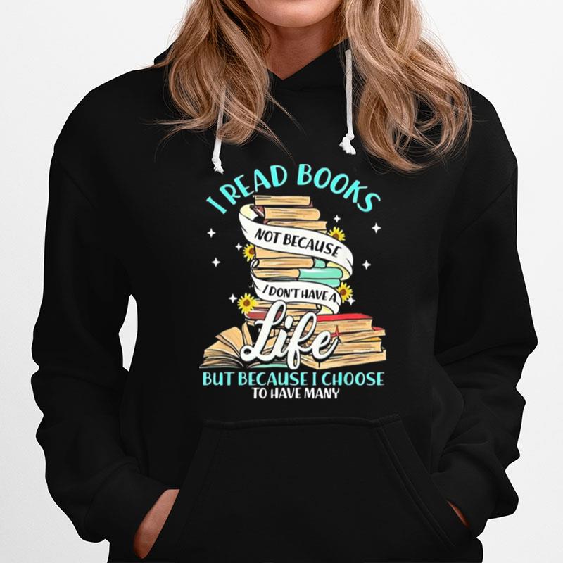 I Read Books Not Because I Dont Have A Life But Because I Choose To Have Many Hoodie