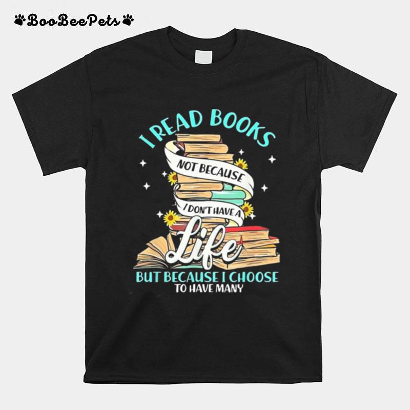 I Read Books Not Because I Dont Have A Life But Because I Choose To Have Many T-Shirt