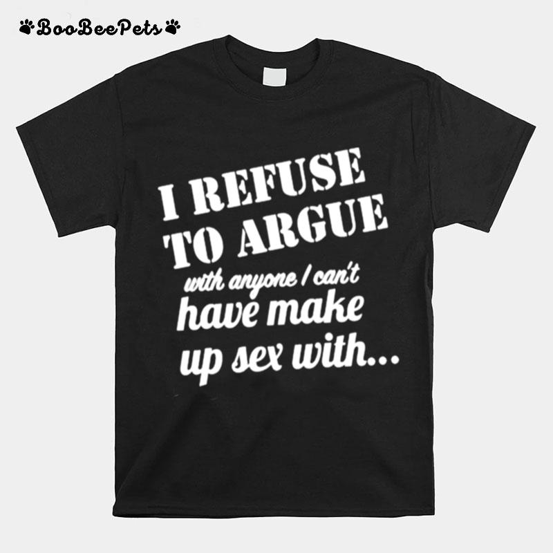 I Refuse To Argue With Anyone I Cant Have Make Up Sex With T-Shirt