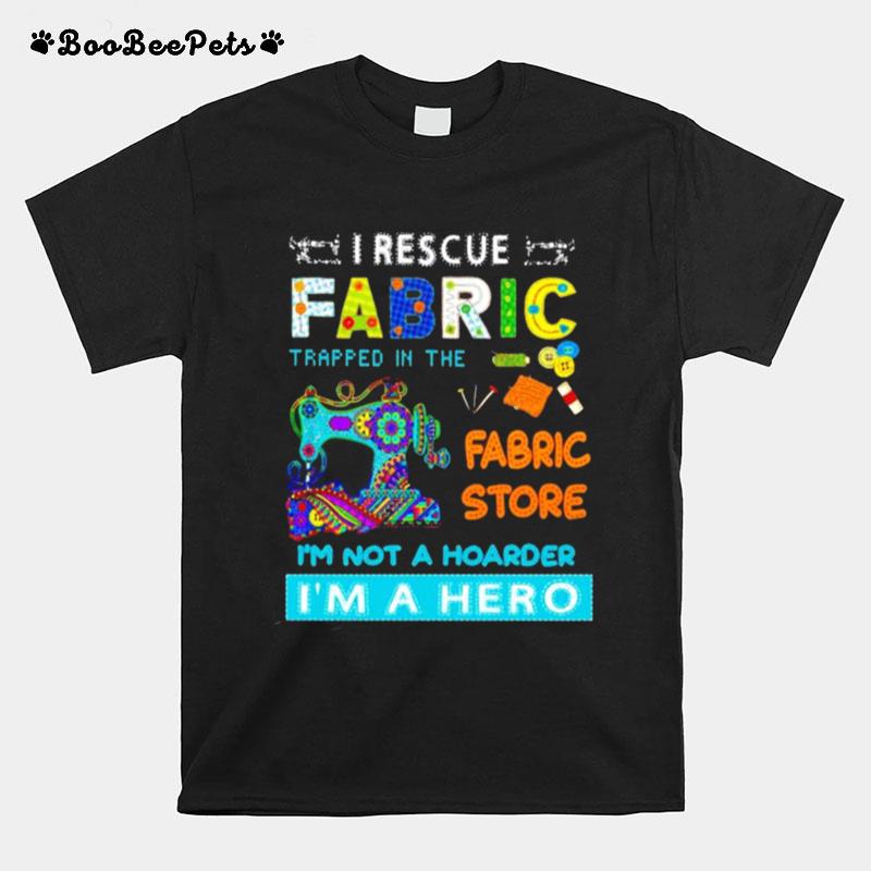 I Rescue Fabric Trapped In The Fabric Store Im Not A Hoarder Im A Hero T-Shirt