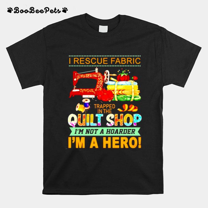 I Rescue Fabric Trapped In The Quilt Shop Im Not A Hoarder Im A Hero T-Shirt