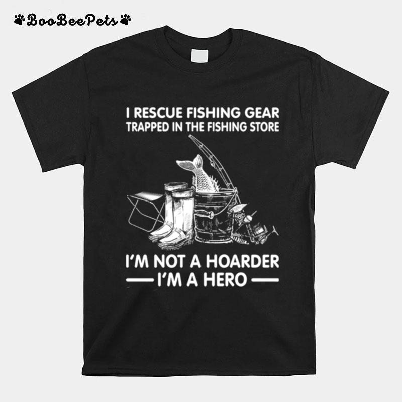 I Rescue Fishing Gear Trapped In The Fishing Store Im Not A Hoarder Im A Hero T-Shirt