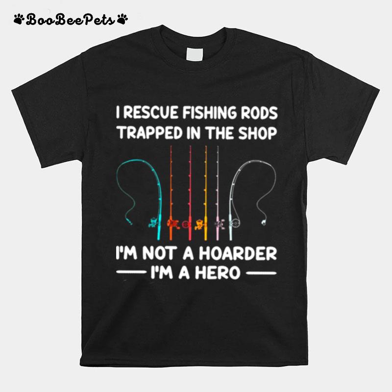 I Rescue Fishing Rods Trapped In The Shop Im Not A Hoarder Im A Hero T-Shirt