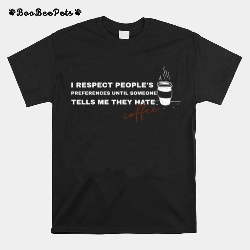 I Respect Peoples Preferences Until Someone Tells Me They Hate Coffee T-Shirt