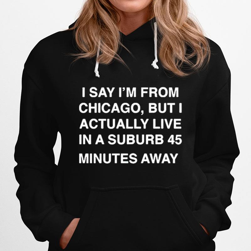 I Say Im From Chicago But I Actually Live In A Suburb 45 Minutes Away Hoodie