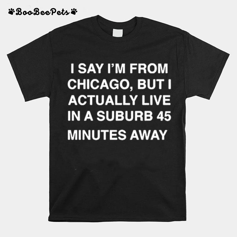 I Say Im From Chicago But I Actually Live In A Suburb 45 Minutes Away T-Shirt