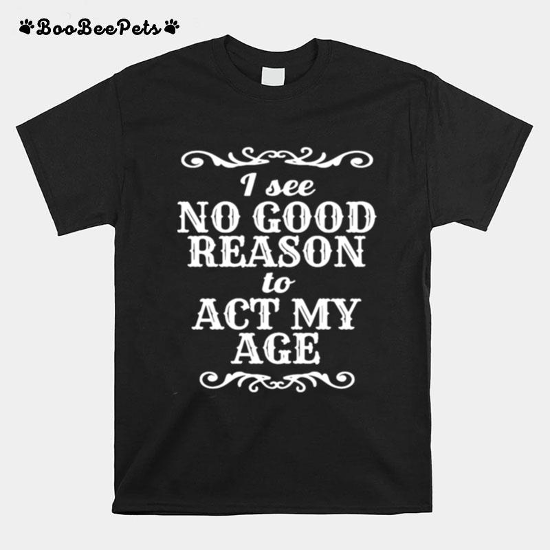 I See No Good Reason To Act My Age T-Shirt