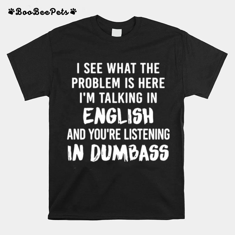 I See What The Problem Is Here Im Talking In English And Youre Listening In Dumbass T-Shirt