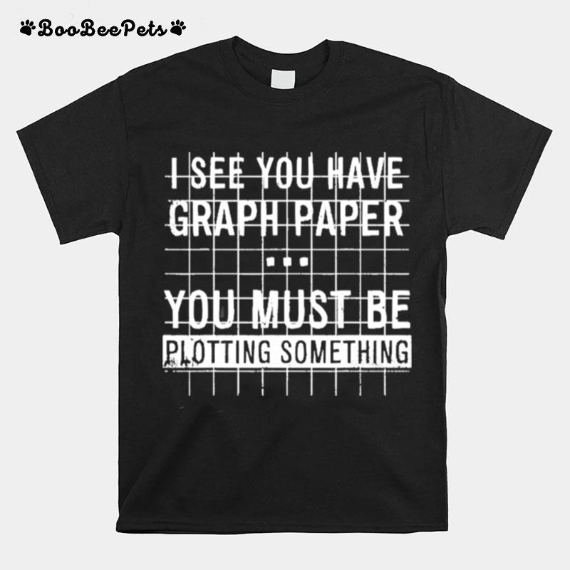 I See You Have Graph Paper You Must Be Plotting Something T-Shirt