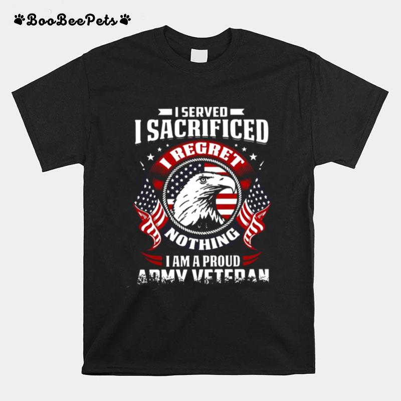 I Served Sacrificed I Regret Nothing I Am Pround Army Veteran T-Shirt