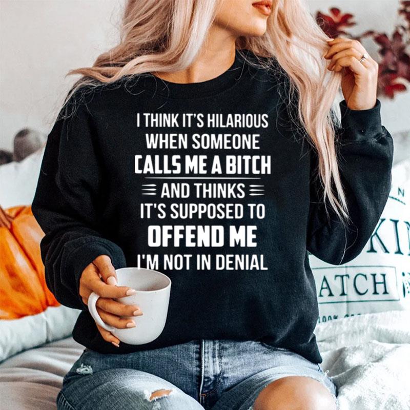 I Think Its Hilarious When Someone Calls Me A Bitch And Thinks Its Supposed To Offend Me Im Not In Denial Sweater
