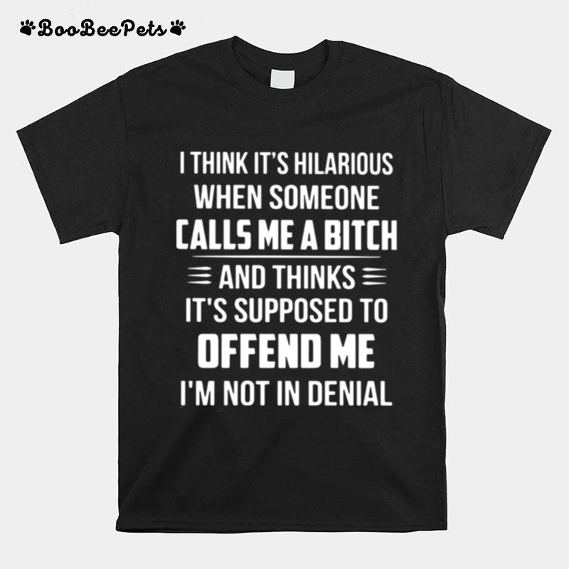I Think Its Hilarious When Someone Calls Me A Bitch And Thinks Its Supposed To Offend Me Im Not In Denial T-Shirt