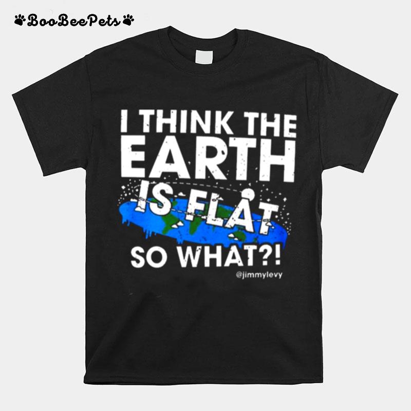 I Think The Earth Is Flat So What T-Shirt