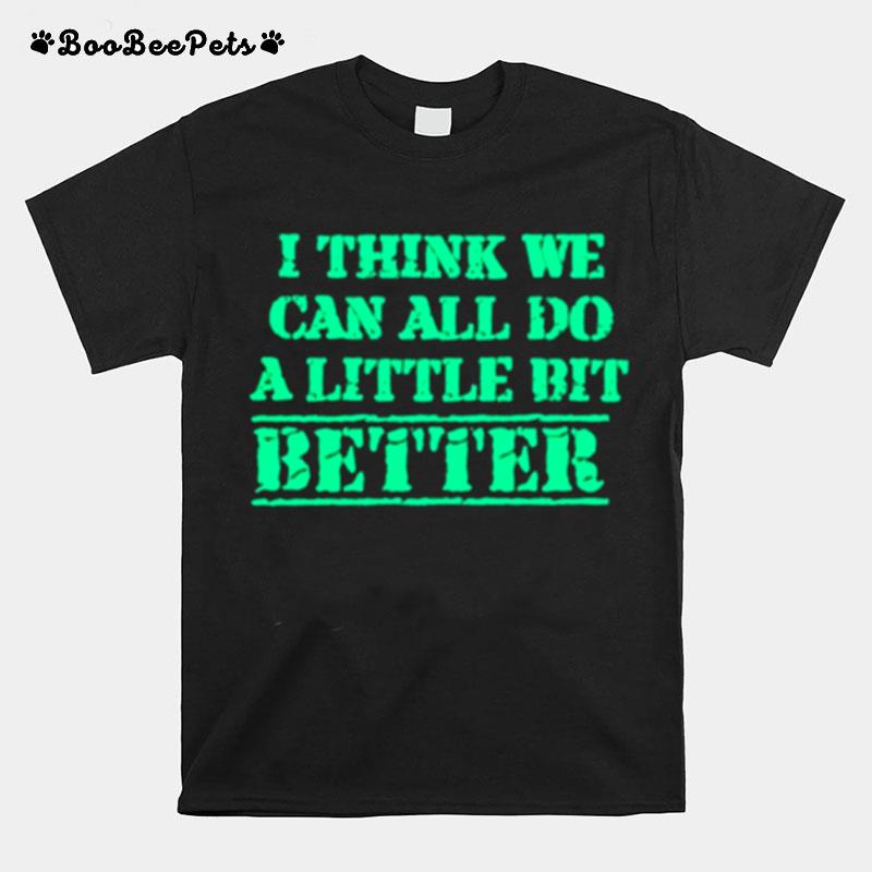 I Think We Can All Do A Little Bit Better T-Shirt