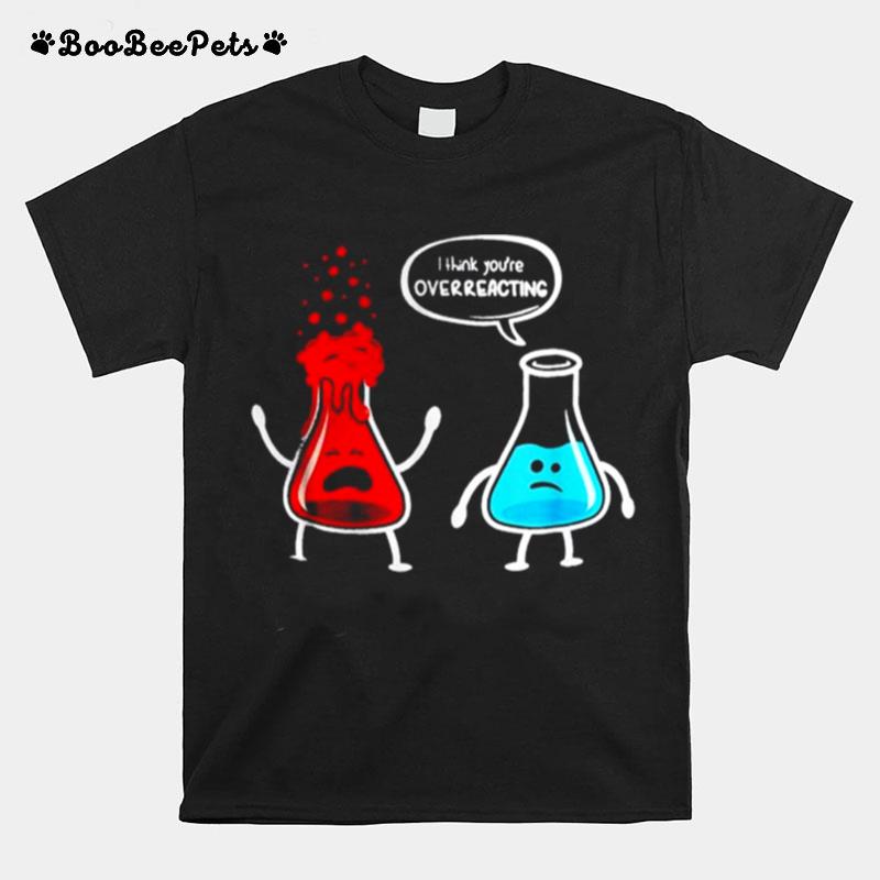I Think Youre Overreacting Nerd Chemistry Cloth T-Shirt