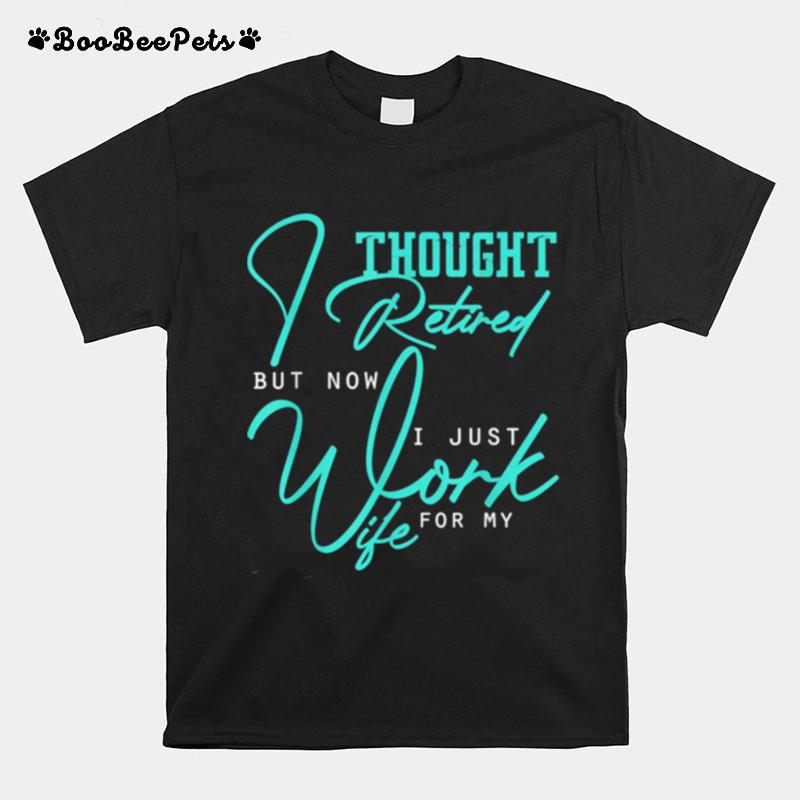 I Thought I Retired But Now I Just Work For My Wife T-Shirt