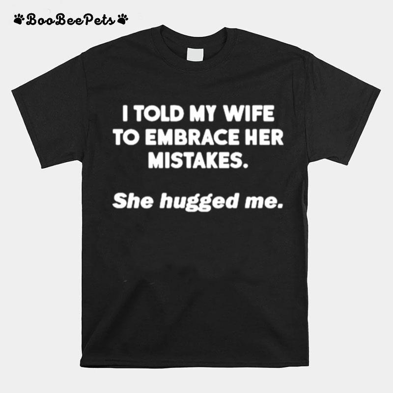 I Told My Wife To Embrace Her Mistakes She Hugged Me T-Shirt