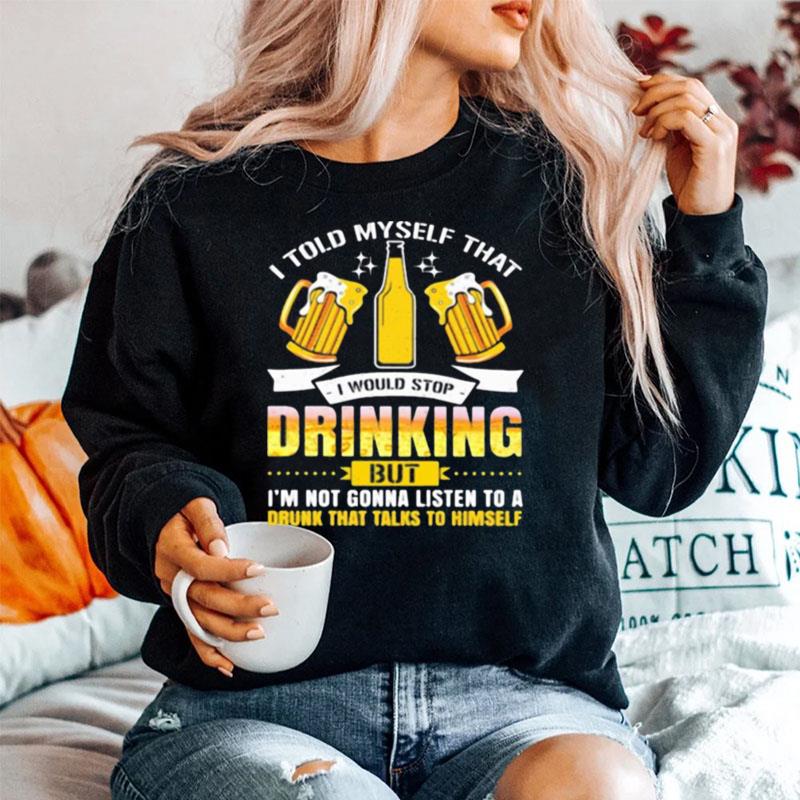 I Told Myself That I Would Stop Drinking But Im Gonna Listen To A Drunk That Talks To Himself Beer Sweater