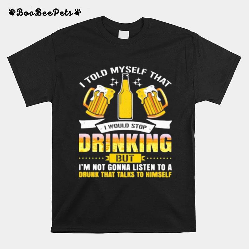 I Told Myself That I Would Stop Drinking But Im Gonna Listen To A Drunk That Talks To Himself Beer T-Shirt