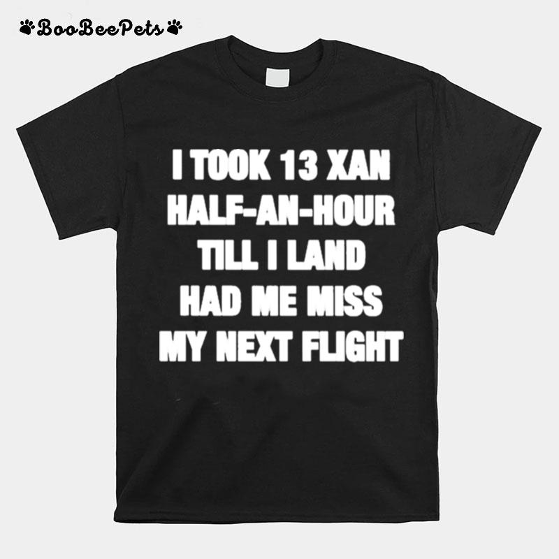I Took 13 Xan Half An Hour Till I Land Had Me Miss My Next Flight T-Shirt
