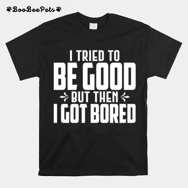 I Tried To Be Good But Then I Got Bored T-Shirt