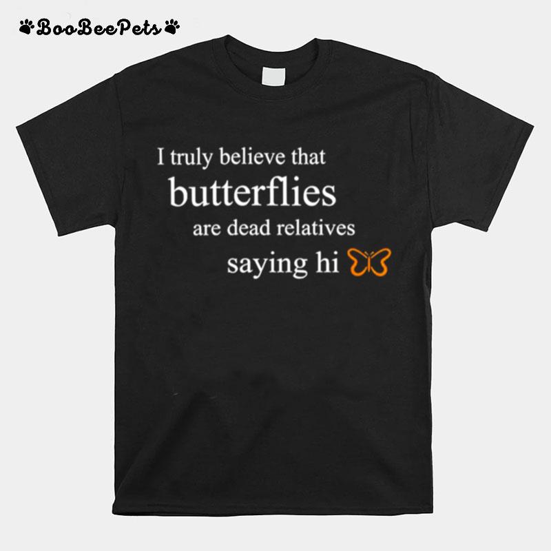 I Truly Believe That Butterflies Are Dead Relatives Saying Hi T-Shirt