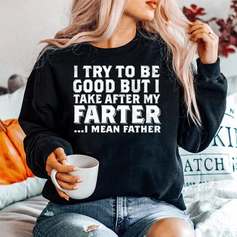 I Try To Be Good But I Take After My Farter I Mean Father Sweater