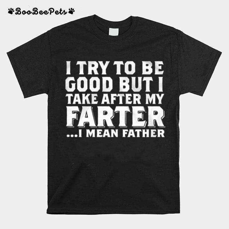 I Try To Be Good But I Take After My Farter I Mean Father T-Shirt