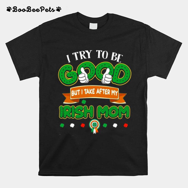I Try To Be Good But I Take After My Irish Mom St Patricks Day T-Shirt